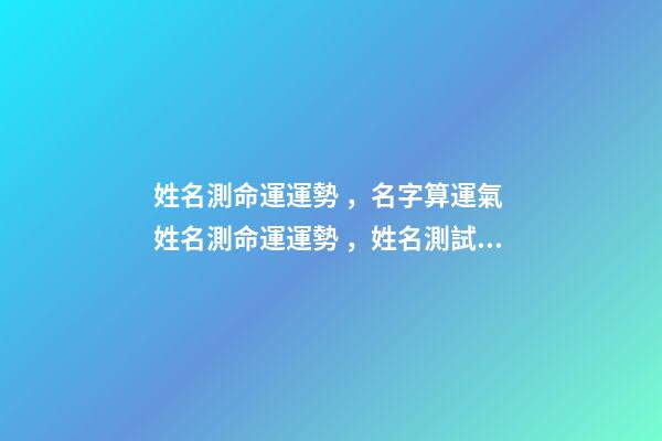 姓名測命運運勢，名字算運氣 姓名測命運運勢，姓名測試能知道自己的命運嗎？